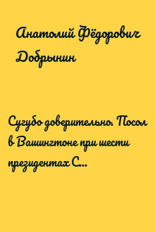 Сугубо доверительно. Посол в Вашингтоне при шести президентах США. 1962–1986 гг.