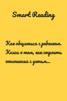 Как общаться с ребенком. Книга о том, как строить отношения с детьми и растить их счастливыми и успешными