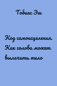 Код самоисцеления. Как голова может вылечить тело