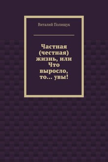 Частная (честная) жизнь, или Что выросло, то… увы!