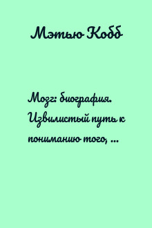 Мозг: биография. Извилистый путь к пониманию того, как работает наш разум, где хранится память и формируются мысли