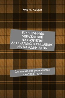 130 безумных упражнений на развитие латерального мышления на каждый день. Для писателей, журналистов и копирайтеров