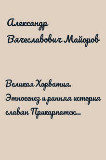 Великая Хорватия. Этногенез и ранняя история славян Прикарпатского региона