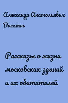 Рассказы о жизни московских зданий и их обитателей