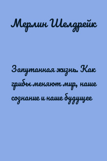 Запутанная жизнь. Как грибы меняют мир, наше сознание и наше будущее