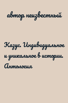 Казус. Индивидуальное и уникальное в истории. Антология