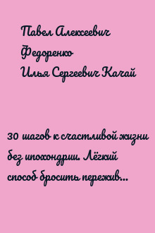 30 шагов к счастливой жизни без ипохондрии. Лёгкий способ бросить переживать за своё здоровье