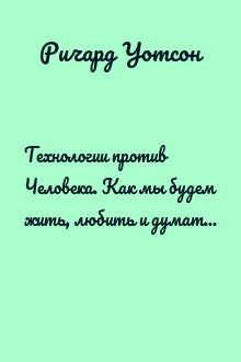 Технологии против Человека. Как мы будем жить, любить и думать в следующие 50 лет?