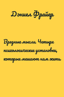 Вредные мысли. Четыре психологические установки, которые мешают нам жить