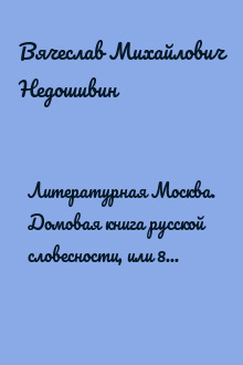 Литературная Москва. Домовая книга русской словесности, или 8000 адресов прозаиков, поэтов и критиков (XVIII—XXI вв.). Том II