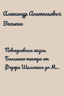 Повседневная жизнь Большого театра от Федора Шаляпина до Майи Плисецкой