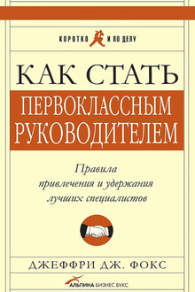 Как стать первоклассным руководителем. Правила привлечения и удержания лучших специалистов