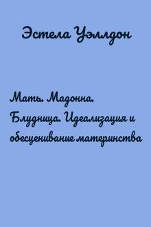 Мать. Мадонна. Блудница. Идеализация и обесценивание материнства