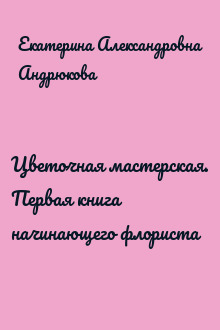Цветочная мастерская. Первая книга начинающего флориста