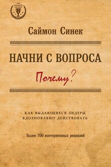 Начни с вопроса «Почему?». Как выдающиеся лидеры вдохновляют действовать