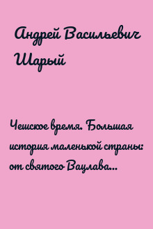 Чешское время. Большая история маленькой страны: от святого Вацлава до Вацлава Гавела
