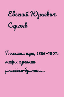 Большая игра, 1856–1907: мифы и реалии российско-британских отношений в Центральной и Восточной Азии