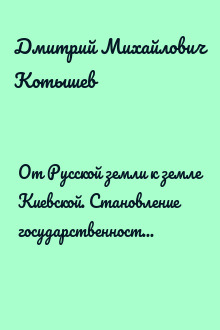 От Русской земли к земле Киевской. Становление государственности в Среднем Поднепровье в IX–XII вв.