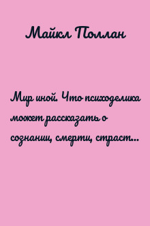 Мир иной. Что психоделика может рассказать о сознании, смерти, страстях, депрессии и трансцендентности