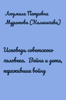 Исповедь советского человека.  Война и дети, пережившие войну