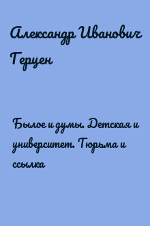 Былое и думы. Детская и университет. Тюрьма и ссылка