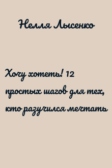 Хочу хотеть! 12 простых шагов для тех, кто разучился мечтать
