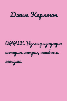 APPLE. Взгляд изнутри: история интриг, ошибок и эгоизма