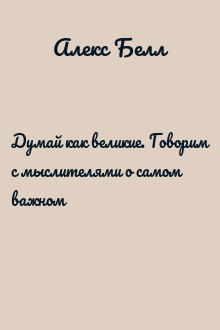 Думай как великие. Говорим с мыслителями о самом важном
