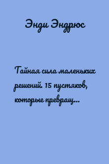 Тайная сила маленьких решений. 15 пустяков, которые превращают обыкновенную жизнь в выдающуюся