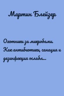 Охотники за микробами. Как антибиотики, санация и дезинфекция ослабляют иммунитет и приводят к развитию новых заболеваний