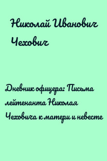 Дневник офицера: Письма лейтенанта Николая Чеховича к матери и невесте