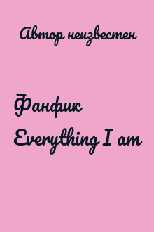 Фанфик Everything I am