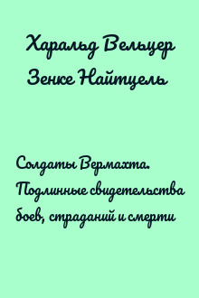 Солдаты Вермахта. Подлинные свидетельства боев, страданий и смерти