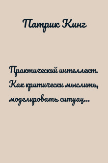Практический интеллект. Как критически мыслить, моделировать ситуации, глубоко анализировать и никогда не обманываться