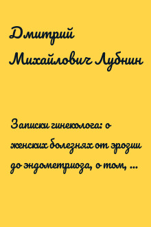 Записки гинеколога: о женских болезнях от эрозии до эндометриоза, о том, как перестать ходить к гинекологу «как на работу» и наконец-то вылечиться