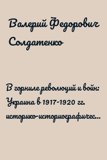 В горниле революций и войн: Украина в 1917-1920 гг. историко-историографические эссе