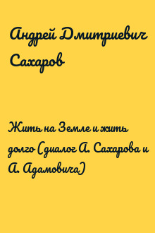 Жить на Земле и жить долго (диалог А. Сахарова и А. Адамовича)