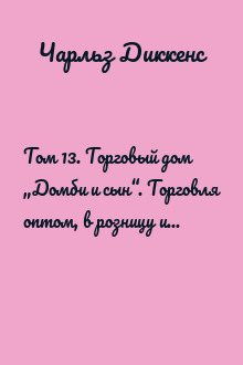 Том 13. Торговый дом „Домби и сын“. Торговля оптом, в розницу и на экспорт (Главы I — ХXX)