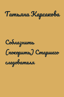 Соблазнить (покорить) Старшего следователя