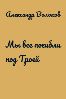 Мы все погибли под Троей