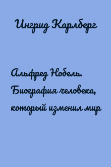 Альфред Нобель. Биография человека, который изменил мир
