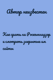 Как срать на Роскомнадзор и смотреть закрытые им сайты