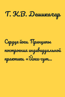 Сердце йоги. Принципы построения индивидуальной практики. «Йога-сутры» Патанджали. «Йоганджалисара» Шри Кришнамачарья