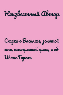 Сказка о Василисе, золотой косе, непокрытой красе, и об Иване Горохе