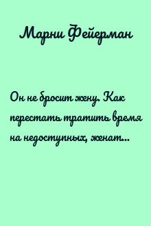 Он не бросит жену. Как перестать тратить время на недоступных, женатых, не готовых к обязательствам мужчин и обрести счастливые отношения