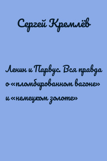 Ленин и Парвус. Вся правда о «пломбированном вагоне» и «немецком золоте»