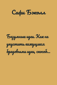 Безумные идеи. Как не упустить кажущиеся бредовыми идеи, способные выигрывать войны, искоренять болезни и менять целые отрасли
