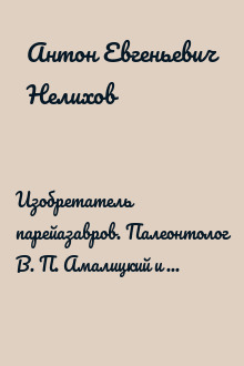 Изобретатель парейазавров. Палеонтолог В. П. Амалицкий и его галерея