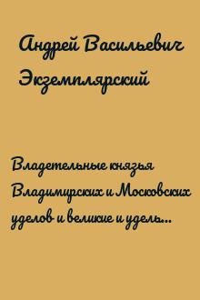 Владетельные князья Владимирских и Московских уделов и великие и удельные владетельные князья Суздальско-Нижегородские, Тверские и Рязанские. Великие и удельные князья Северной Руси в татарский период с 1238 по 1505 г.