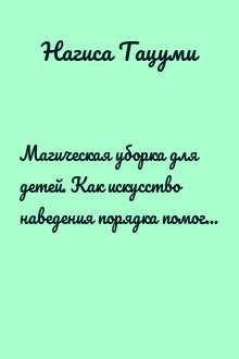 Магическая уборка для детей. Как искусство наведения порядка помогает развитию ребенка